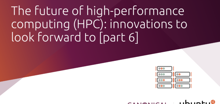 High-performance computing (HPC) technologies: what does the future hold? [part 6] | Ubuntu