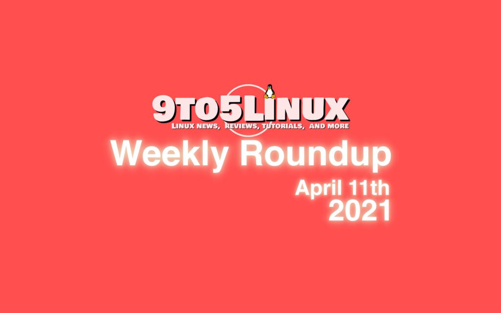 9to5Linux Weekly Roundup: April 11th, 2021 - 9to5Linux