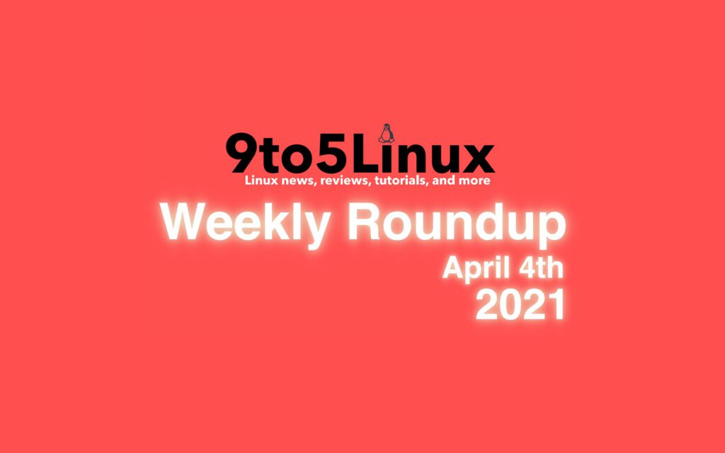 9to5Linux Weekly Roundup: April 4th, 2021 - 9to5Linux