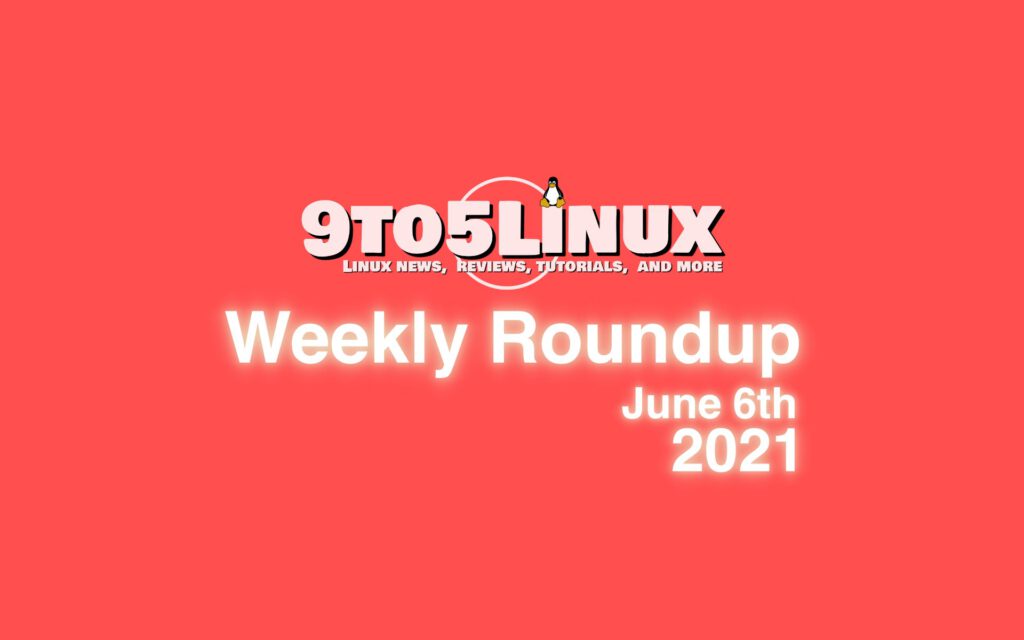 9to5linux weekly roundup june 6th 2021 9to5linux