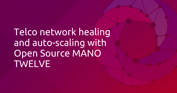 Telco network healing and auto-scaling with Open Source MANO TWELVE | Ubuntu